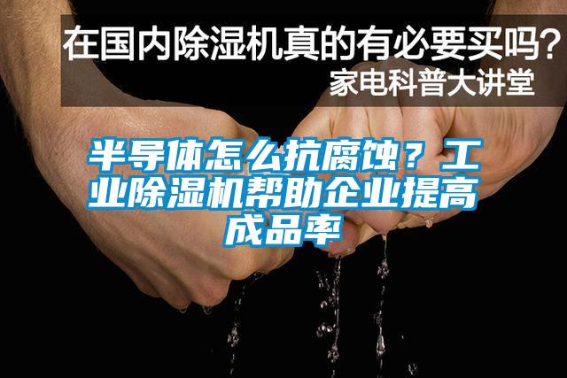 半导体怎么抗腐蚀？工业蜜柚直播APP正版下载帮助企业提高成品率