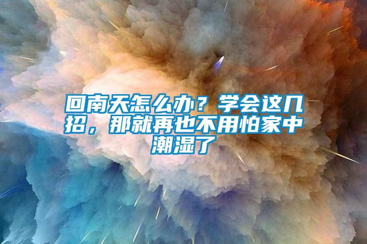 回南天怎么办？学会这几招，那就再也不用怕家中潮湿了