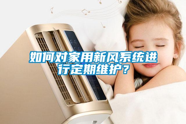 如何对家用新风系统进行定期维护？