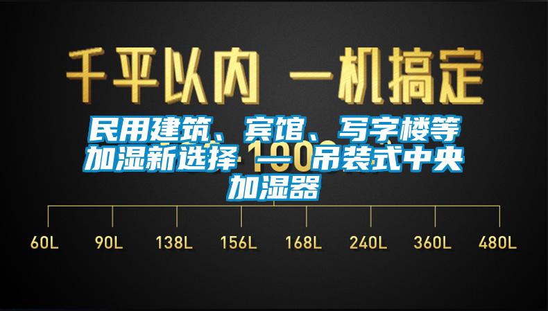 民用建筑、宾馆、写字楼等加湿新选择 — 吊装式中央加湿器