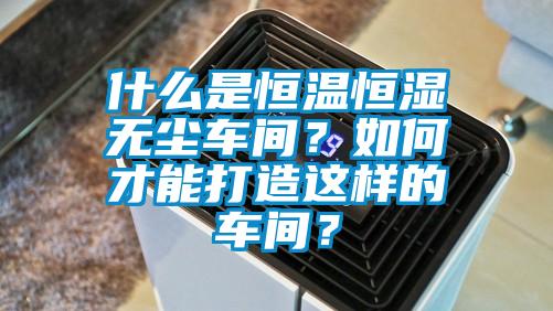 什么是恒温恒湿无尘车间？如何才能打造这样的车间？