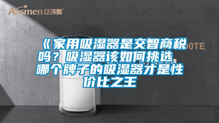 《家用吸湿器是交智商税吗？吸湿器该如何挑选 哪个牌子的吸湿器才是性价比之王