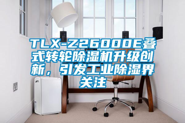 TLX-Z26000E叠式转轮蜜柚直播APP正版下载升级创新，引发工业除湿界关注