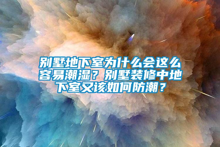 别墅地下室为什么会这么容易潮湿？别墅装修中地下室又该如何防潮？