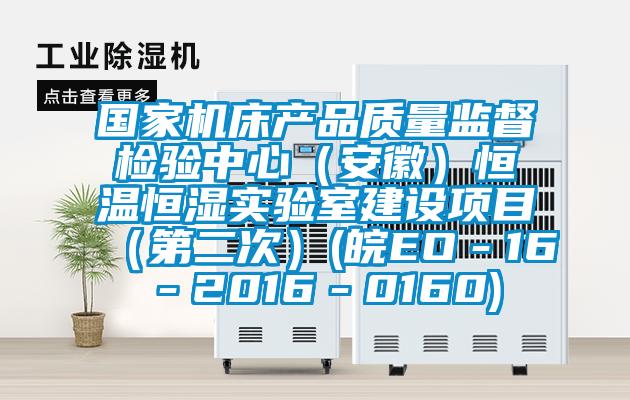 国家机床产品质量监督检验中心（安徽）恒温恒湿实验室建设项目（第二次）(皖EO－16－2016－0160)