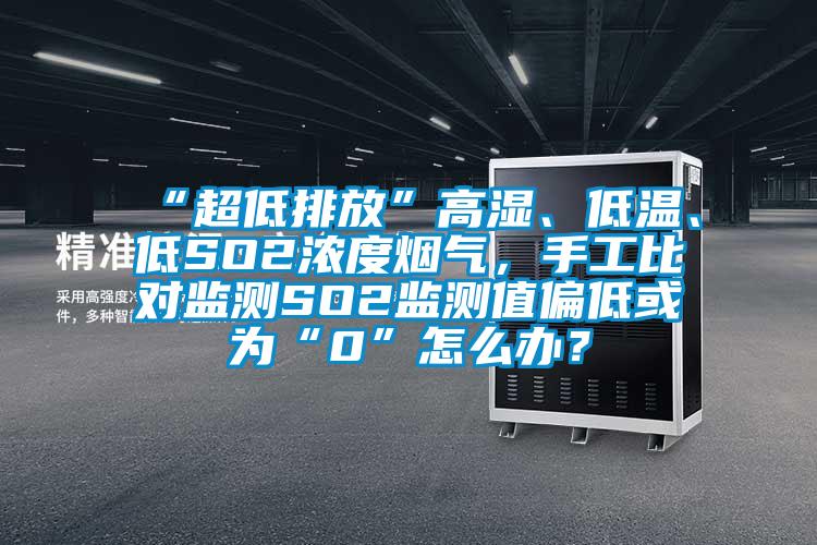 “超低排放”高湿、低温、低SO2浓度烟气，手工比对监测SO2监测值偏低或为“0”怎么办？