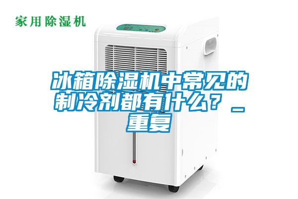 冰箱蜜柚直播APP正版下载中常见的制冷剂都有什么？_重复