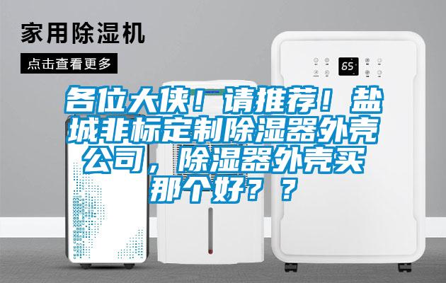 各位大侠！请推荐！盐城非标定制除湿器外壳公司，除湿器外壳买那个好？？