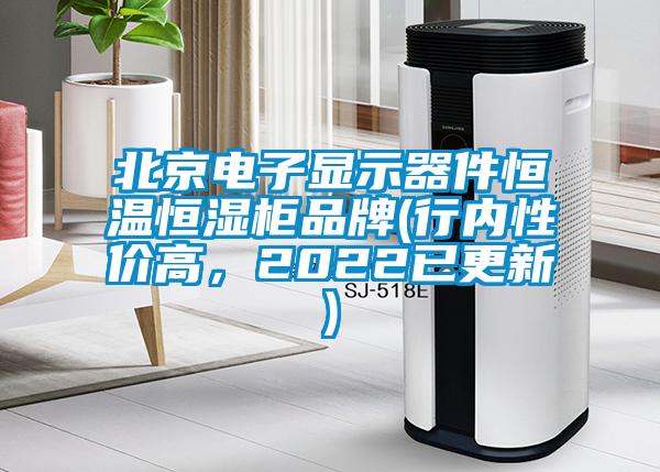 北京电子显示器件恒温恒湿柜品牌(行内性价高，2022已更新)