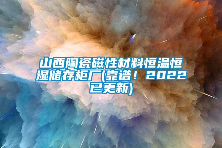 山西陶瓷磁性材料恒温恒湿储存柜厂(靠谱！2022已更新)