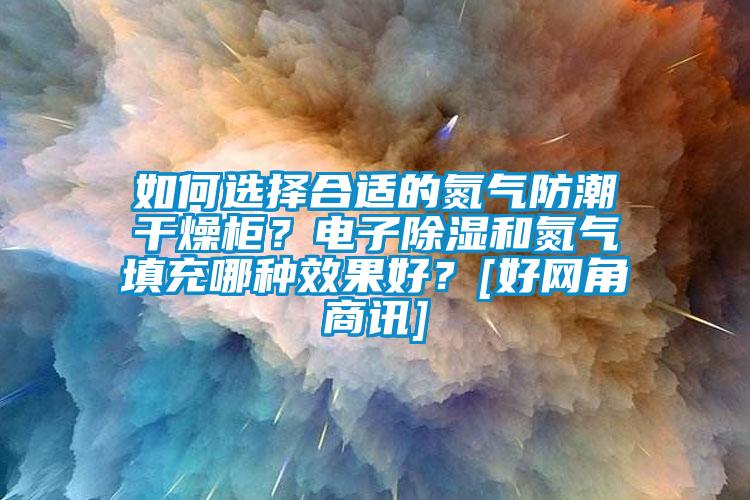 如何选择合适的氮气防潮干燥柜？电子除湿和氮气填充哪种效果好？[好网角商讯]