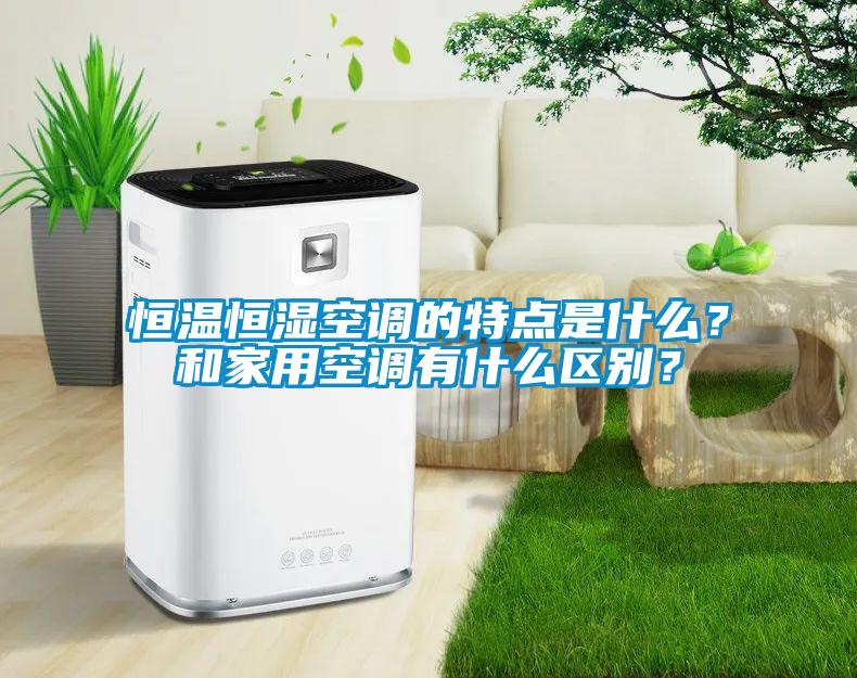 恒温恒湿空调的特点是什么？和家用空调有什么区别？