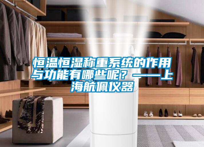 恒温恒湿称重系统的作用与功能有哪些呢？——上海航佩仪器